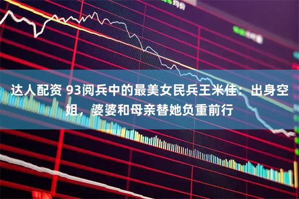 达人配资 93阅兵中的最美女民兵王米佳：出身空姐，婆婆和母亲替她负重前行