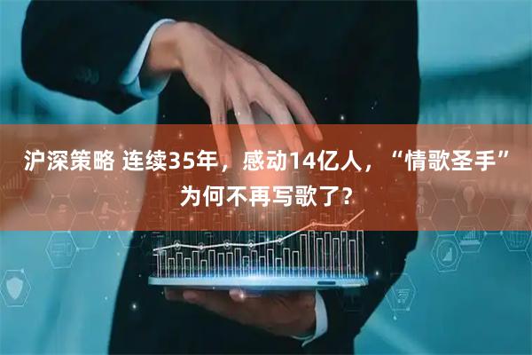 沪深策略 连续35年，感动14亿人，“情歌圣手”为何不再写歌了？