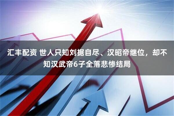 汇丰配资 世人只知刘据自尽、汉昭帝继位，却不知汉武帝6子全落悲惨结局