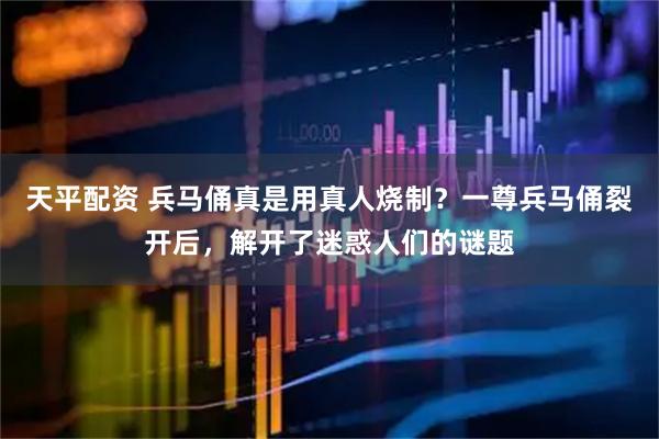 天平配资 兵马俑真是用真人烧制？一尊兵马俑裂开后，解开了迷惑人们的谜题