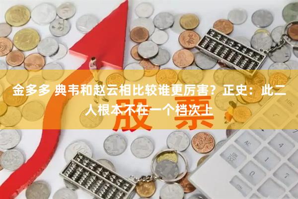 金多多 典韦和赵云相比较谁更厉害？正史：此二人根本不在一个档次上