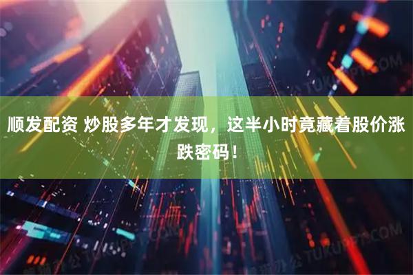 顺发配资 炒股多年才发现，这半小时竟藏着股价涨跌密码！