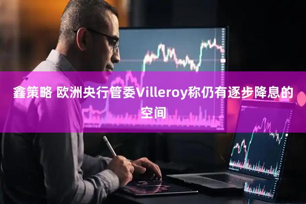 鑫策略 欧洲央行管委Villeroy称仍有逐步降息的空间