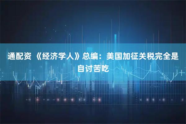 通配资 《经济学人》总编：美国加征关税完全是自讨苦吃