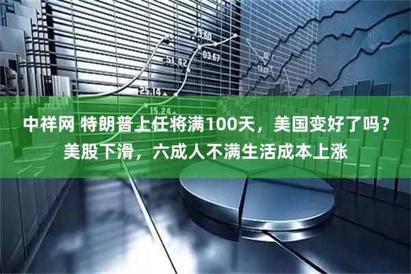 中祥网 特朗普上任将满100天，美国变好了吗？美股下滑，六成人不满生活成本上涨