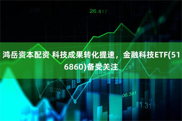 鸿岳资本配资 科技成果转化提速，金融科技ETF(516860)备受关注