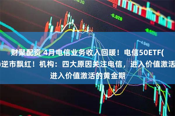财聚配资 4月电信业务收入回暖！电信50ETF(560300)逆市飘红！机构：四大原因关注电信，进入价值激活的黄金期