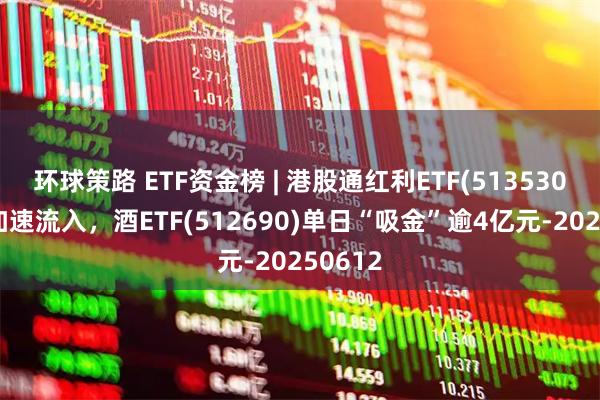 环球策路 ETF资金榜 | 港股通红利ETF(513530)资金加速流入，酒ETF(512690)单日“吸金”逾4亿元-20250612