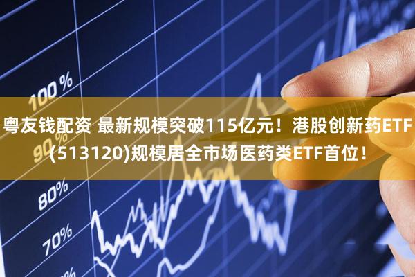 粤友钱配资 最新规模突破115亿元！港股创新药ETF(513120)规模居全市场医药类ETF首位！