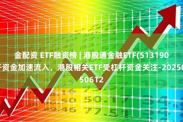 金配资 ETF融资榜 | 港股通金融ETF(513190)杠杆资金加速流入，港股相关ETF受杠杆资金关注-20250612