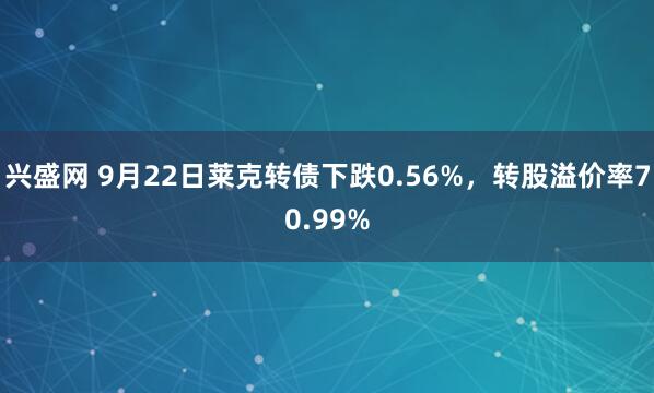 兴盛网 9月22日莱克转债下跌0.56%，转股溢价率70.99%