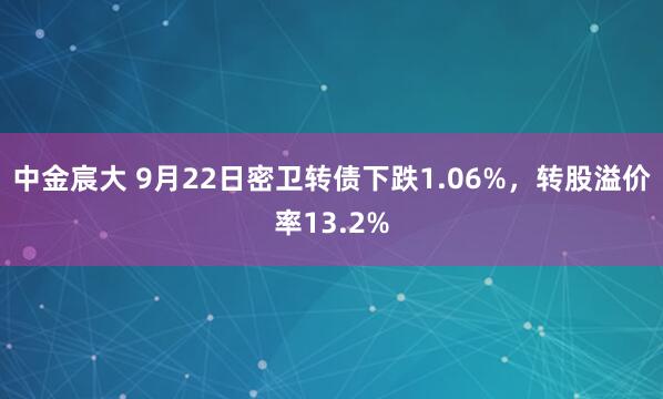 中金宸大 9月22日密卫转债下跌1.06%，转股溢价率13.2%
