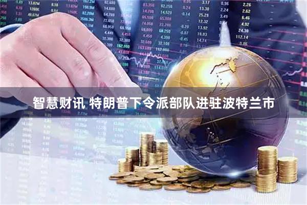 智慧财讯 特朗普下令派部队进驻波特兰市
