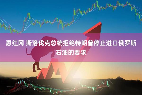 惠红网 斯洛伐克总统拒绝特朗普停止进口俄罗斯石油的要求