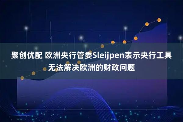 聚创优配 欧洲央行管委Sleijpen表示央行工具无法解决欧洲的财政问题