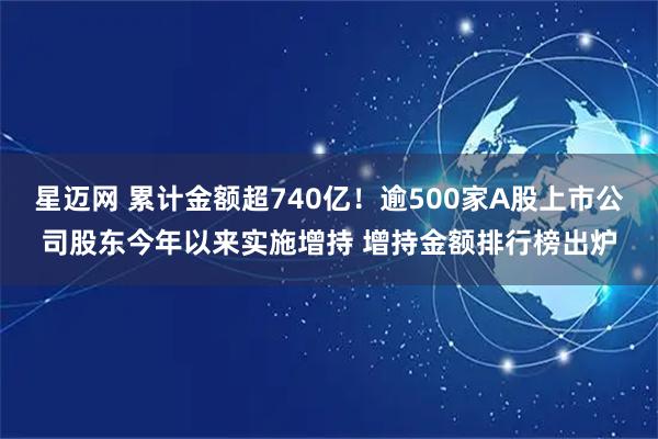 星迈网 累计金额超740亿！逾500家A股上市公司股东今年以来实施增持 增持金额排行榜出炉