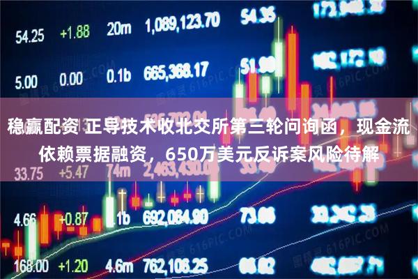 稳赢配资 正导技术收北交所第三轮问询函，现金流依赖票据融资，650万美元反诉案风险待解