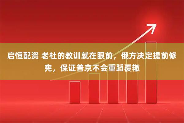 启恒配资 老杜的教训就在眼前，俄方决定提前修宪，保证普京不会重蹈覆辙