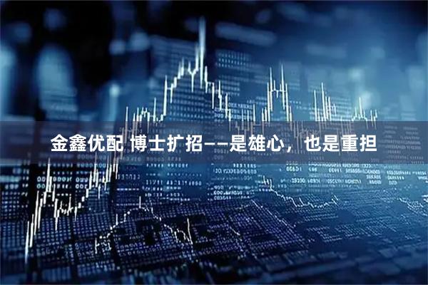 金鑫优配 博士扩招——是雄心，也是重担