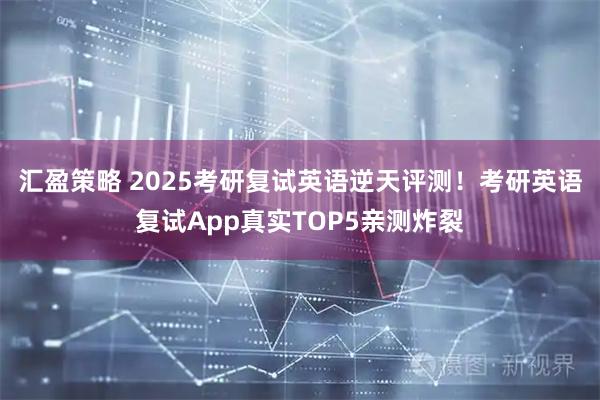 汇盈策略 2025考研复试英语逆天评测！考研英语复试App真实TOP5亲测炸裂