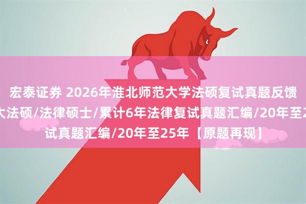 宏泰证券 2026年淮北师范大学法硕复试真题反馈220题：淮北师大法硕/法律硕士/累计6年法律复试真题汇编/20年至25年【原题再现】