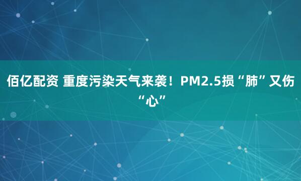 佰亿配资 重度污染天气来袭！PM2.5损“肺”又伤“心”