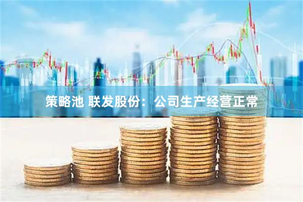 策略池 联发股份：公司生产经营正常