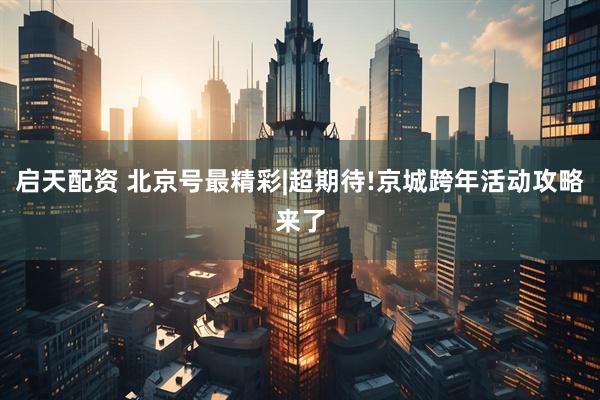 启天配资 北京号最精彩|超期待!京城跨年活动攻略来了