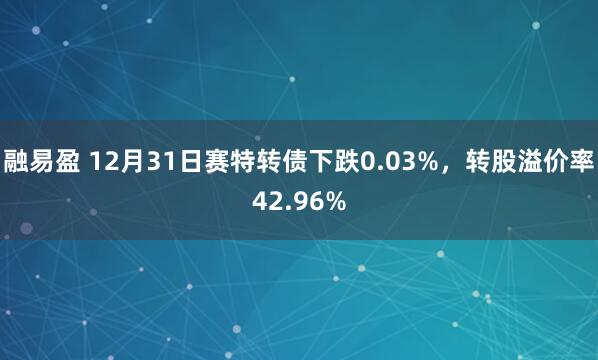 融易盈 12月31日赛特转债下跌0.03%，转股溢价率42.96%