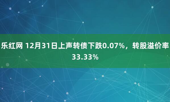 乐红网 12月31日上声转债下跌0.07%，转股溢价率33.33%