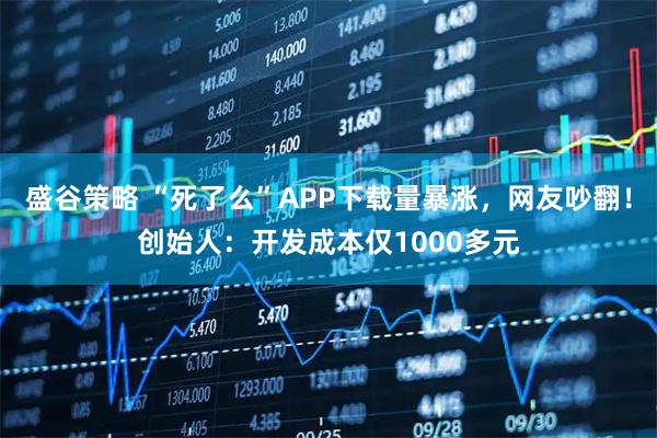 盛谷策略 “死了么”APP下载量暴涨，网友吵翻！创始人：开发成本仅1000多元