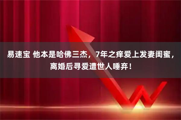 易速宝 他本是哈佛三杰，7年之痒爱上发妻闺蜜，离婚后寻爱遭世人唾弃！
