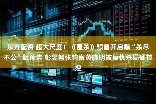 东方配资 超大尺度！《匿杀》预售开启曝“杀尽不公”版预告 彭昱畅张钧甯黄晓明被复仇杀局硬控