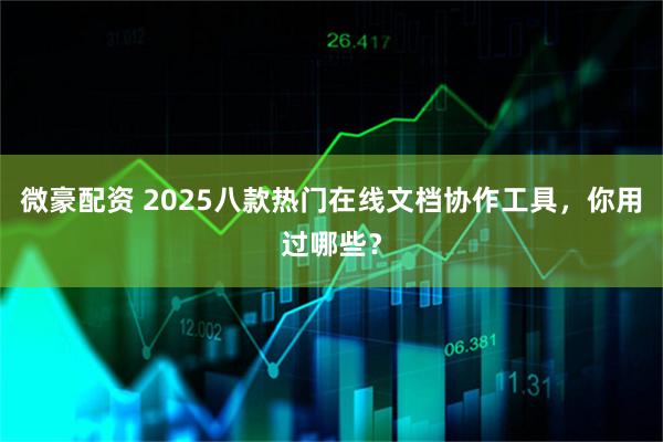 微豪配资 2025八款热门在线文档协作工具，你用过哪些？