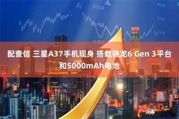 配查信 三星A37手机现身 搭载骁龙6 Gen 3平台和5000mAh电池