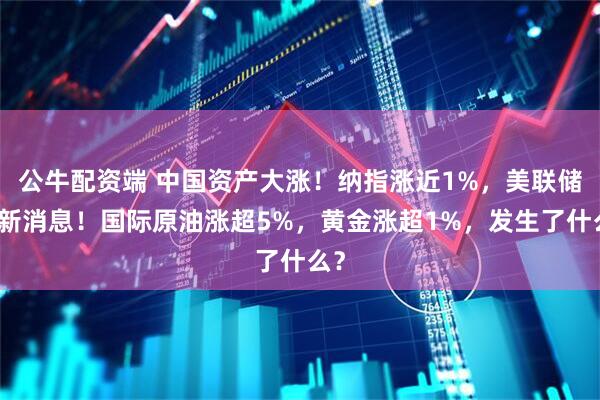 公牛配资端 中国资产大涨！纳指涨近1%，美联储有新消息！国际原油涨超5%，黄金涨超1%，发生了什么？