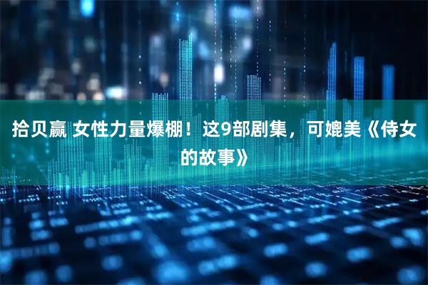 拾贝赢 女性力量爆棚！这9部剧集，可媲美《侍女的故事》